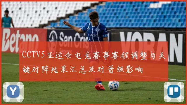 CCTV5亚运会电竞赛事赛程调整与关键对阵结果汇总及对晋级影响