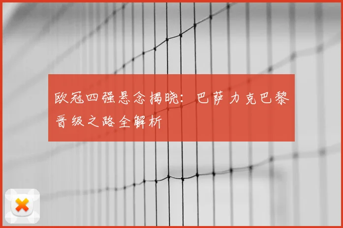 欧冠四强悬念揭晓：巴萨力克巴黎晋级之路全解析