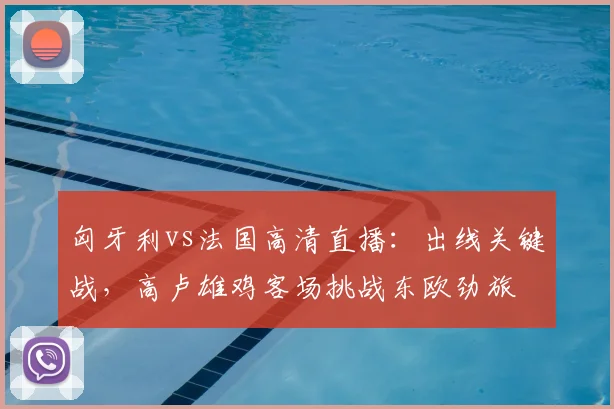 匈牙利vs法国高清直播：出线关键战，高卢雄鸡客场挑战东欧劲旅