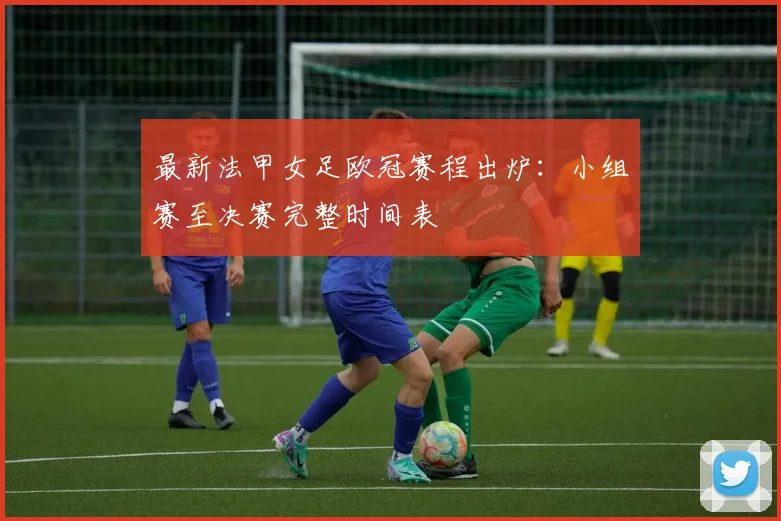 最新法甲女足欧冠赛程出炉：小组赛至决赛完整时间表