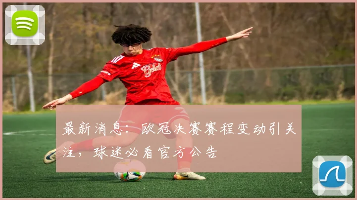 最新消息：欧冠决赛赛程变动引关注，球迷必看官方公告
