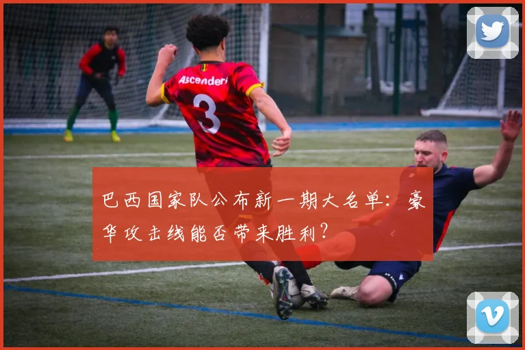 巴西国家队公布新一期大名单：豪华攻击线能否带来胜利？