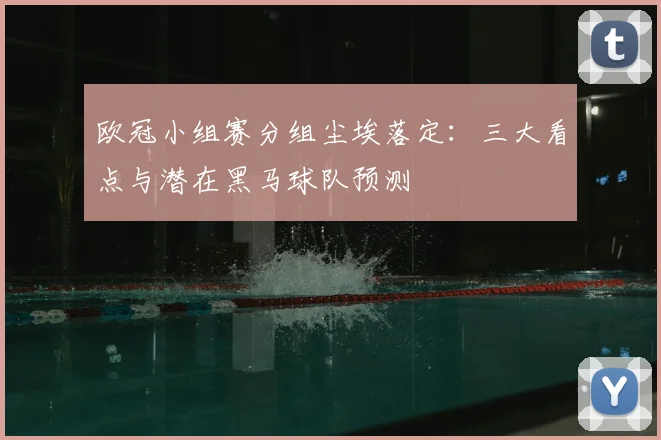 欧冠小组赛分组尘埃落定：三大看点与潜在黑马球队预测