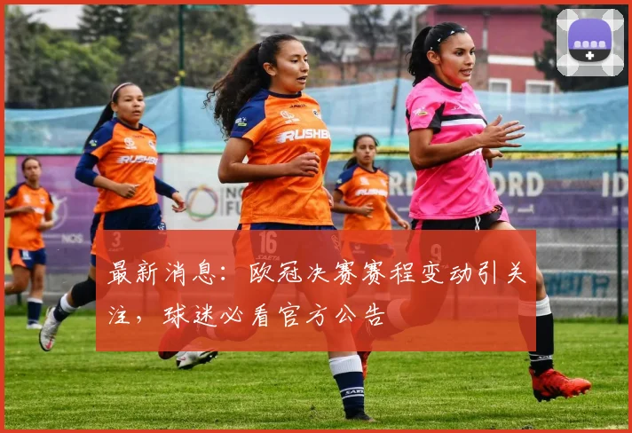 最新消息：欧冠决赛赛程变动引关注，球迷必看官方公告