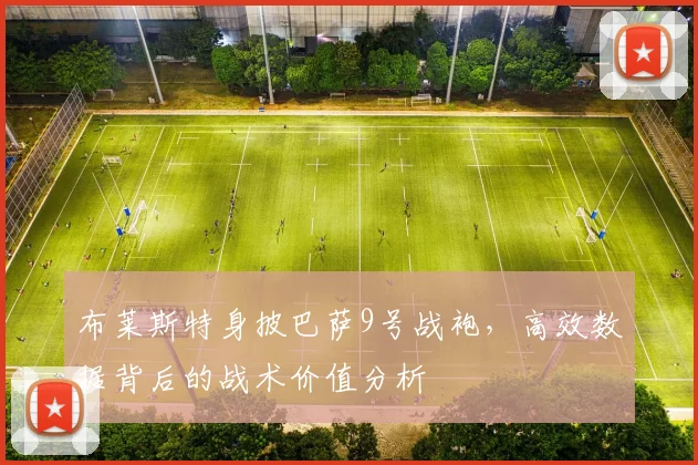 布莱斯特身披巴萨9号战袍，高效数据背后的战术价值分析