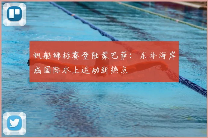 帆船锦标赛登陆蒙巴萨：东非海岸成国际水上运动新热点