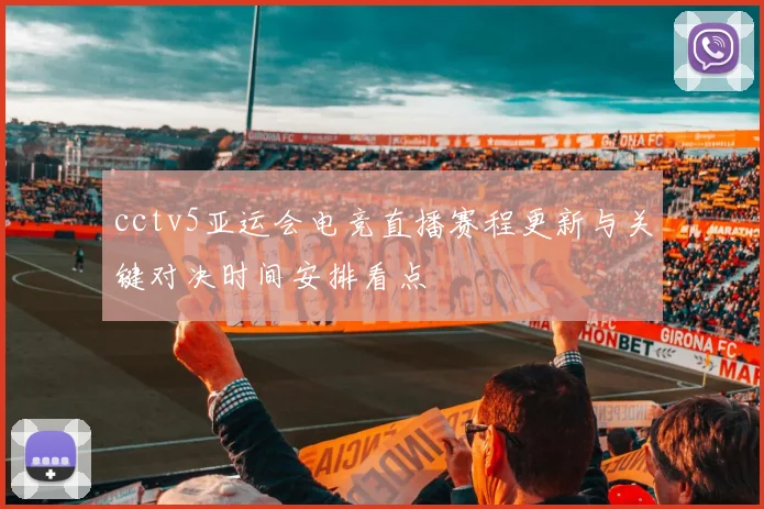 cctv5亚运会电竞直播赛程更新与关键对决时间安排看点