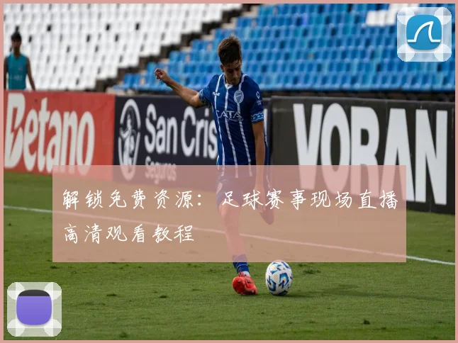 解锁免费资源：足球赛事现场直播高清观看教程