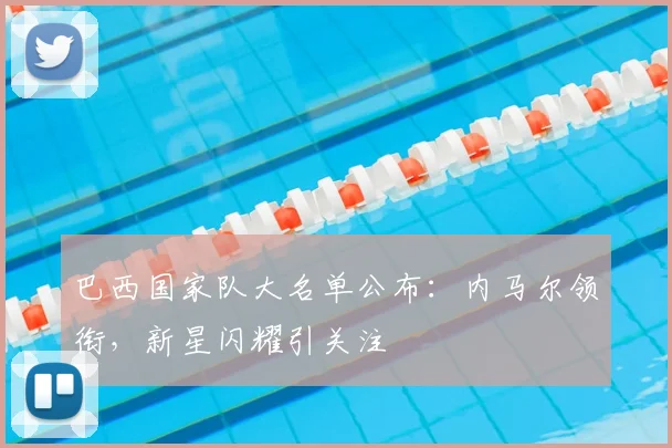 巴西国家队大名单公布：内马尔领衔，新星闪耀引关注