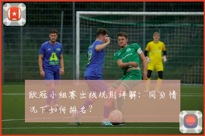 欧冠小组赛出线规则详解：同分情况下如何排名？