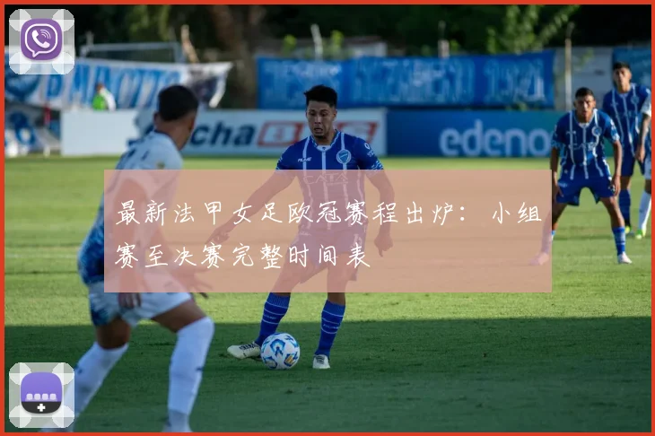 最新法甲女足欧冠赛程出炉：小组赛至决赛完整时间表